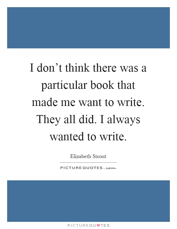 I don't think there was a particular book that made me want to write. They all did. I always wanted to write Picture Quote #1