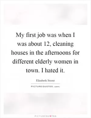 My first job was when I was about 12, cleaning houses in the afternoons for different elderly women in town. I hated it Picture Quote #1