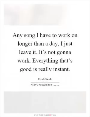 Any song I have to work on longer than a day, I just leave it. It’s not gonna work. Everything that’s good is really instant Picture Quote #1