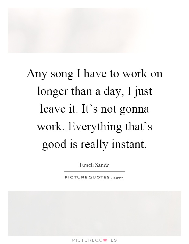 Any song I have to work on longer than a day, I just leave it. It's not gonna work. Everything that's good is really instant Picture Quote #1