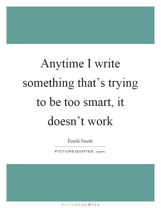 Anytime I write something that's trying to be too smart, it doesn't work Picture Quote #1