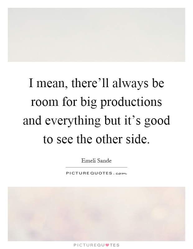 I mean, there'll always be room for big productions and everything but it's good to see the other side Picture Quote #1