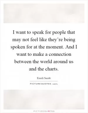 I want to speak for people that may not feel like they’re being spoken for at the moment. And I want to make a connection between the world around us and the charts Picture Quote #1