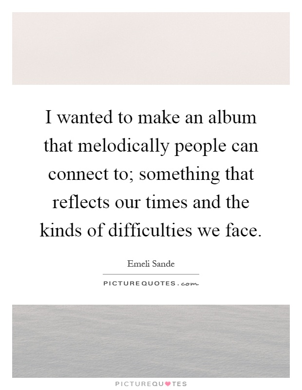 I wanted to make an album that melodically people can connect to; something that reflects our times and the kinds of difficulties we face Picture Quote #1