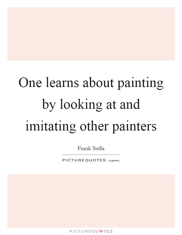 One learns about painting by looking at and imitating other painters Picture Quote #1