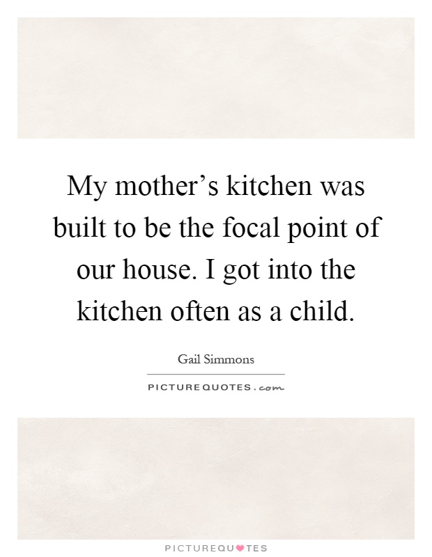 My mother's kitchen was built to be the focal point of our house. I got into the kitchen often as a child Picture Quote #1