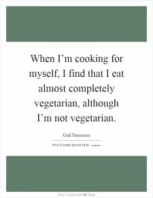 When I’m cooking for myself, I find that I eat almost completely vegetarian, although I’m not vegetarian Picture Quote #1