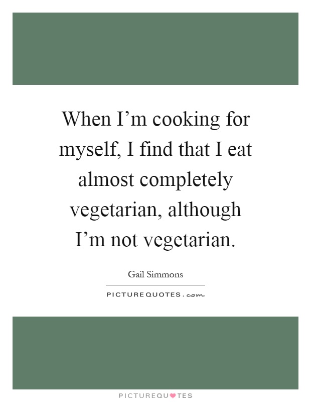 When I'm cooking for myself, I find that I eat almost completely vegetarian, although I'm not vegetarian Picture Quote #1