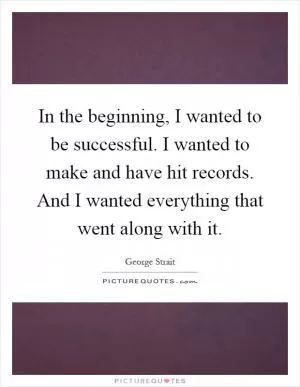 In the beginning, I wanted to be successful. I wanted to make and have hit records. And I wanted everything that went along with it Picture Quote #1