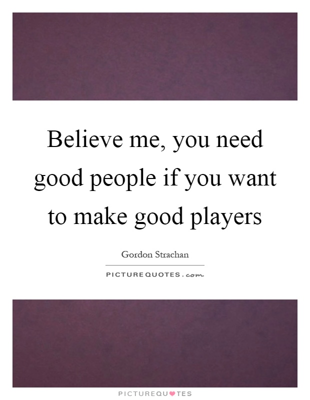 Believe me, you need good people if you want to make good players Picture Quote #1