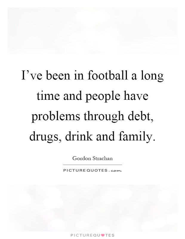I've been in football a long time and people have problems through debt, drugs, drink and family Picture Quote #1