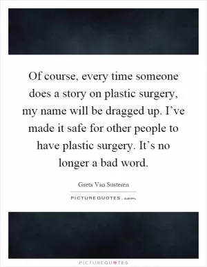 Of course, every time someone does a story on plastic surgery, my name will be dragged up. I’ve made it safe for other people to have plastic surgery. It’s no longer a bad word Picture Quote #1