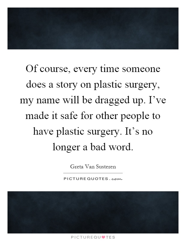 Of course, every time someone does a story on plastic surgery, my name will be dragged up. I've made it safe for other people to have plastic surgery. It's no longer a bad word Picture Quote #1