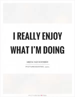 I really enjoy what I’m doing Picture Quote #1