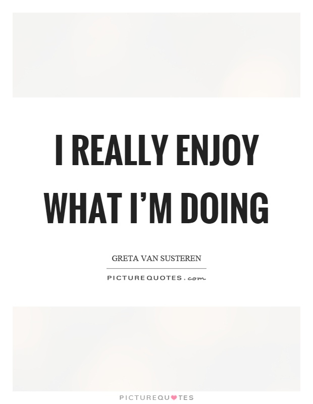 I really enjoy what I'm doing Picture Quote #1