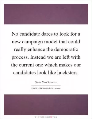 No candidate dares to look for a new campaign model that could really enhance the democratic process. Instead we are left with the current one which makes our candidates look like hucksters Picture Quote #1