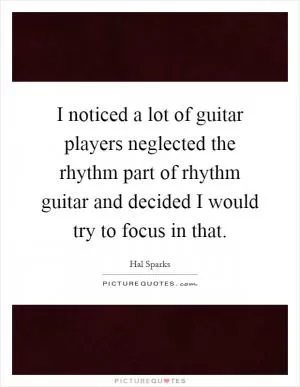 I noticed a lot of guitar players neglected the rhythm part of rhythm guitar and decided I would try to focus in that Picture Quote #1