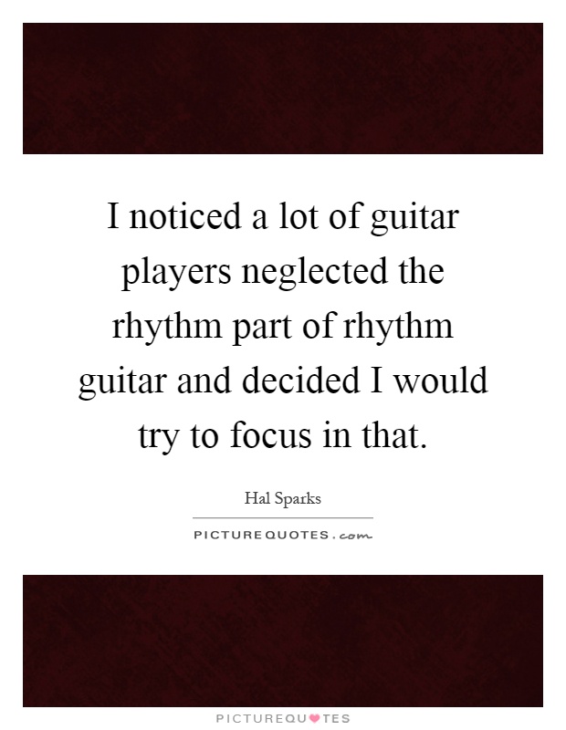I noticed a lot of guitar players neglected the rhythm part of rhythm guitar and decided I would try to focus in that Picture Quote #1