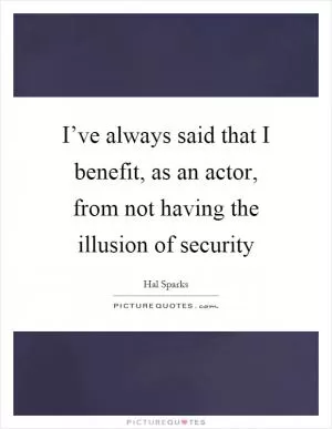 I’ve always said that I benefit, as an actor, from not having the illusion of security Picture Quote #1