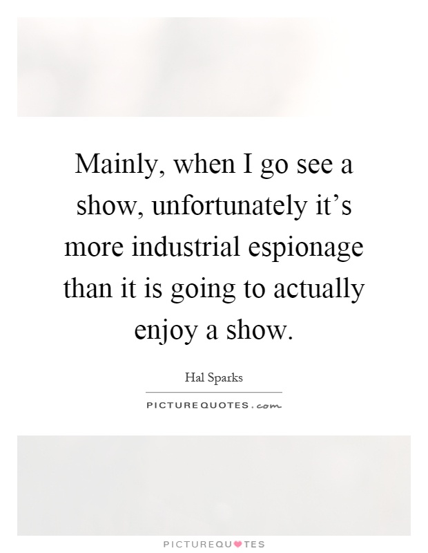 Mainly, when I go see a show, unfortunately it's more industrial espionage than it is going to actually enjoy a show Picture Quote #1