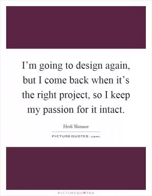 I’m going to design again, but I come back when it’s the right project, so I keep my passion for it intact Picture Quote #1