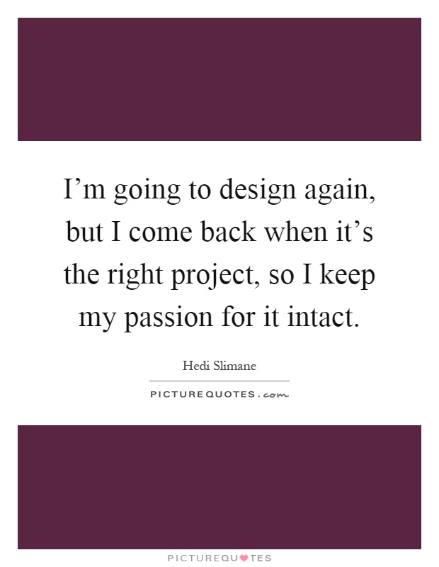 I'm going to design again, but I come back when it's the right project, so I keep my passion for it intact Picture Quote #1
