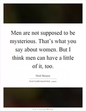 Men are not supposed to be mysterious. That’s what you say about women. But I think men can have a little of it, too Picture Quote #1
