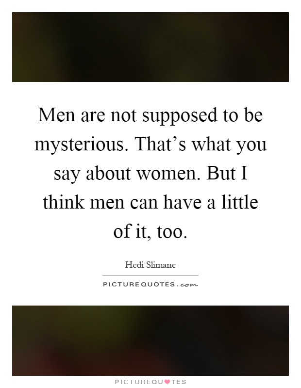 Men are not supposed to be mysterious. That's what you say about women. But I think men can have a little of it, too Picture Quote #1