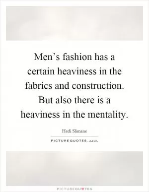 Men’s fashion has a certain heaviness in the fabrics and construction. But also there is a heaviness in the mentality Picture Quote #1