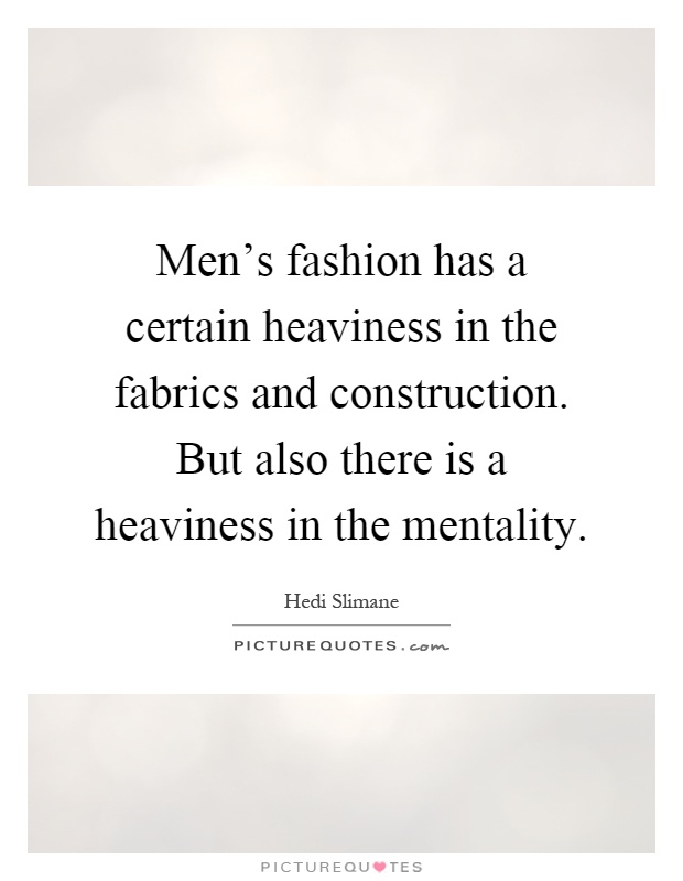 Men's fashion has a certain heaviness in the fabrics and construction. But also there is a heaviness in the mentality Picture Quote #1