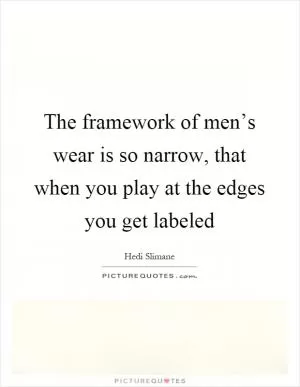 The framework of men’s wear is so narrow, that when you play at the edges you get labeled Picture Quote #1