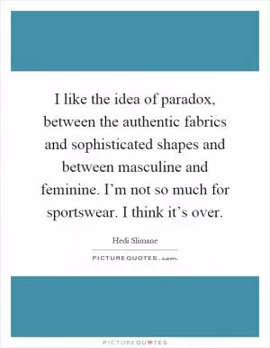 I like the idea of paradox, between the authentic fabrics and sophisticated shapes and between masculine and feminine. I’m not so much for sportswear. I think it’s over Picture Quote #1