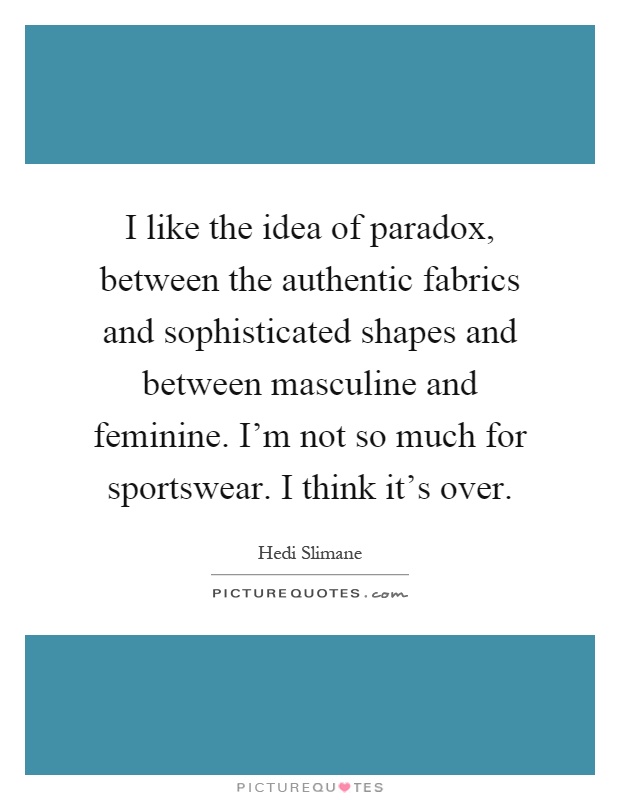 I like the idea of paradox, between the authentic fabrics and sophisticated shapes and between masculine and feminine. I'm not so much for sportswear. I think it's over Picture Quote #1