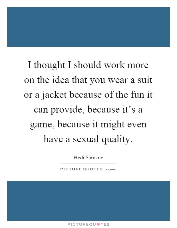 I thought I should work more on the idea that you wear a suit or a jacket because of the fun it can provide, because it's a game, because it might even have a sexual quality Picture Quote #1