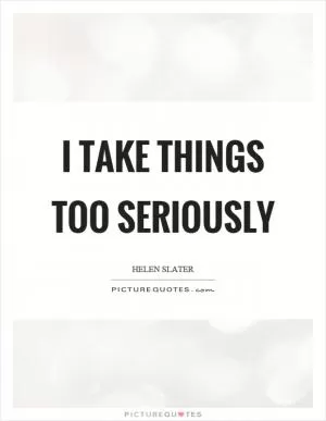 I take things too seriously Picture Quote #1