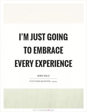 I’m just going to embrace every experience Picture Quote #1