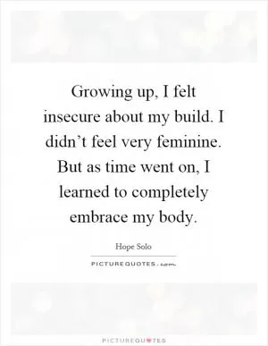 Growing up, I felt insecure about my build. I didn’t feel very feminine. But as time went on, I learned to completely embrace my body Picture Quote #1
