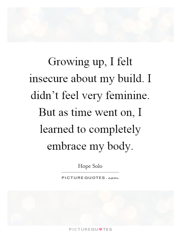 Growing up, I felt insecure about my build. I didn't feel very feminine. But as time went on, I learned to completely embrace my body Picture Quote #1