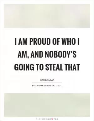 I am proud of who I am, and nobody’s going to steal that Picture Quote #1