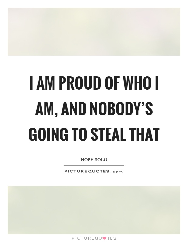 I am proud of who I am, and nobody's going to steal that Picture Quote #1