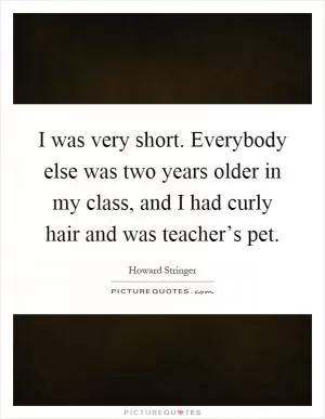 I was very short. Everybody else was two years older in my class, and I had curly hair and was teacher’s pet Picture Quote #1