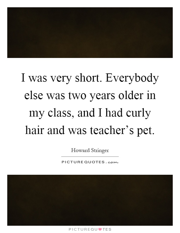 I was very short. Everybody else was two years older in my class, and I had curly hair and was teacher's pet Picture Quote #1
