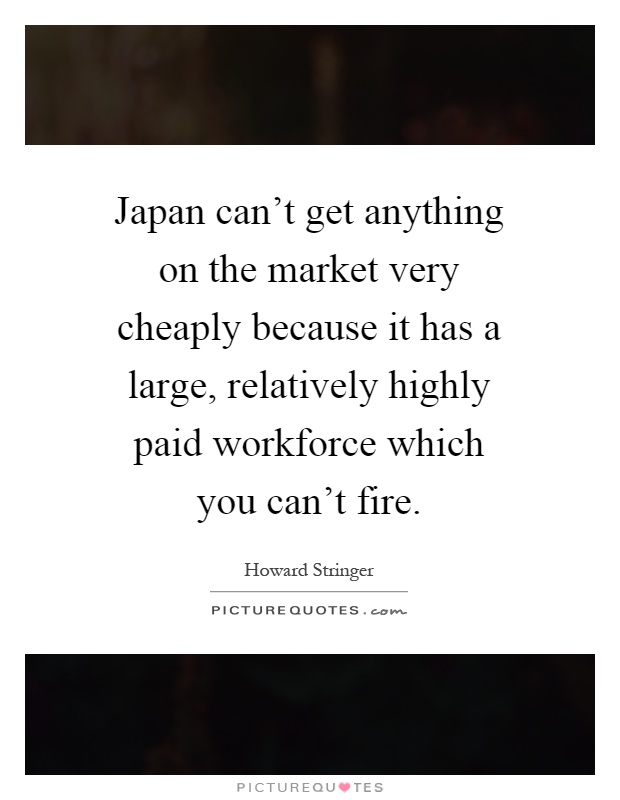 Japan can't get anything on the market very cheaply because it has a large, relatively highly paid workforce which you can't fire Picture Quote #1
