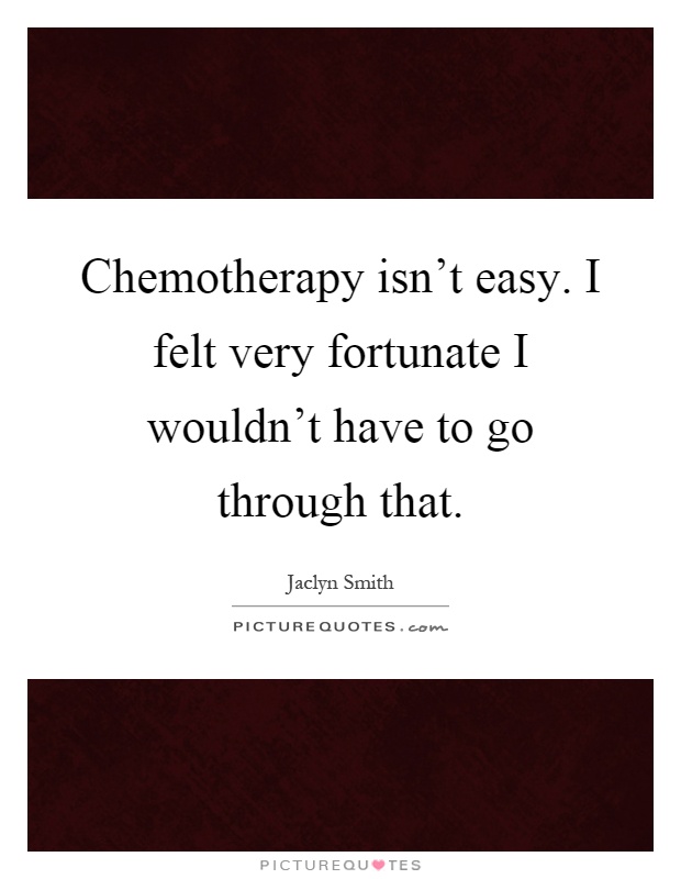 Chemotherapy isn't easy. I felt very fortunate I wouldn't have to go through that Picture Quote #1
