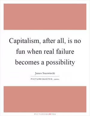 Capitalism, after all, is no fun when real failure becomes a possibility Picture Quote #1
