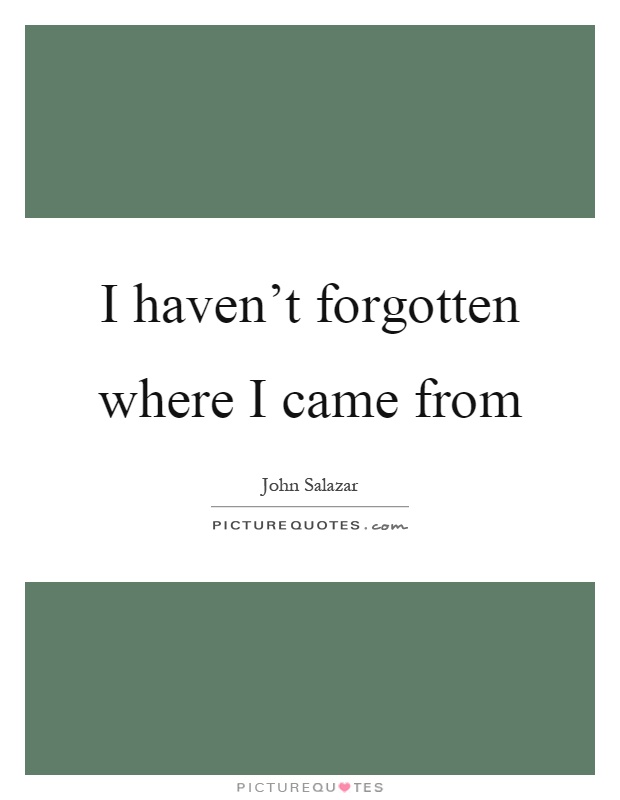 I haven't forgotten where I came from Picture Quote #1