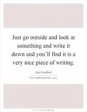 Just go outside and look at something and write it down and you’ll find it is a very nice piece of writing Picture Quote #1