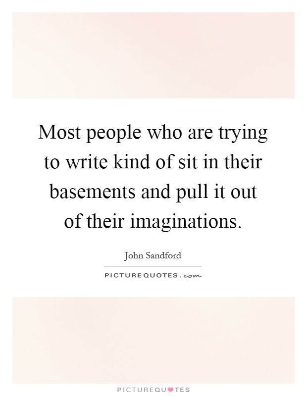 Most people who are trying to write kind of sit in their basements and pull it out of their imaginations Picture Quote #1