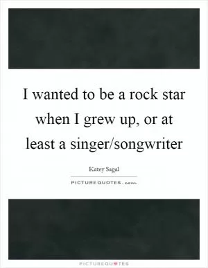 I wanted to be a rock star when I grew up, or at least a singer/songwriter Picture Quote #1