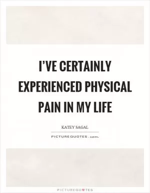 I’ve certainly experienced physical pain in my life Picture Quote #1